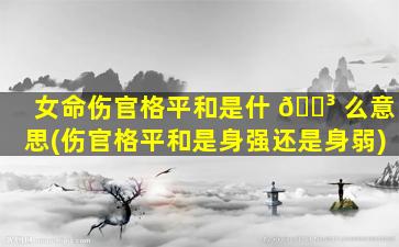 女命伤官格平和是什 🌳 么意思(伤官格平和是身强还是身弱)